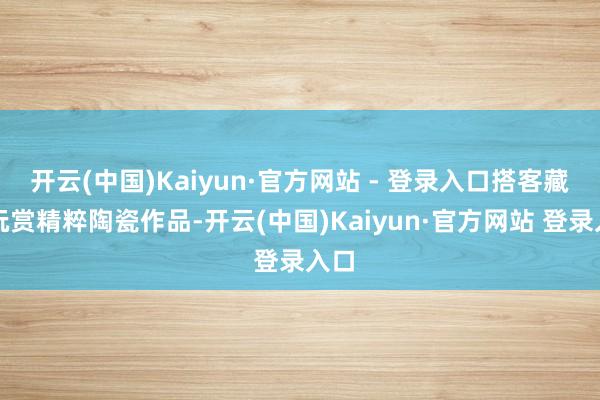 开云(中国)Kaiyun·官方网站 - 登录入口搭客藏身玩赏精粹陶瓷作品-开云(中国)Kaiyun·官方网站 登录入口
