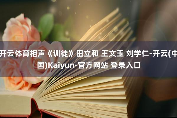 开云体育相声《训徒》田立和 王文玉 刘学仁-开云(中国)Kaiyun·官方网站 登录入口