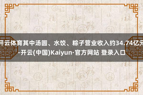 开云体育其中汤圆、水饺、粽子营业收入约34.74亿元-开云(中国)Kaiyun·官方网站 登录入口