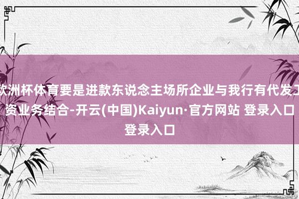 欧洲杯体育要是进款东说念主场所企业与我行有代发工资业务结合-开云(中国)Kaiyun·官方网站 登录入口