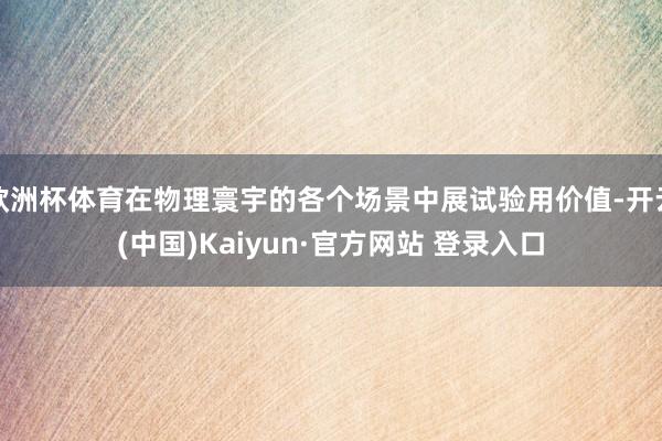 欧洲杯体育在物理寰宇的各个场景中展试验用价值-开云(中国)Kaiyun·官方网站 登录入口