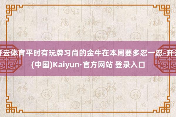 开云体育平时有玩牌习尚的金牛在本周要多忍一忍-开云(中国)Kaiyun·官方网站 登录入口
