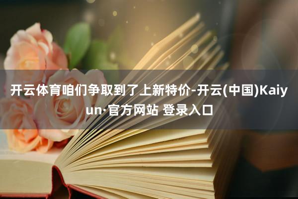 开云体育咱们争取到了上新特价-开云(中国)Kaiyun·官方网站 登录入口