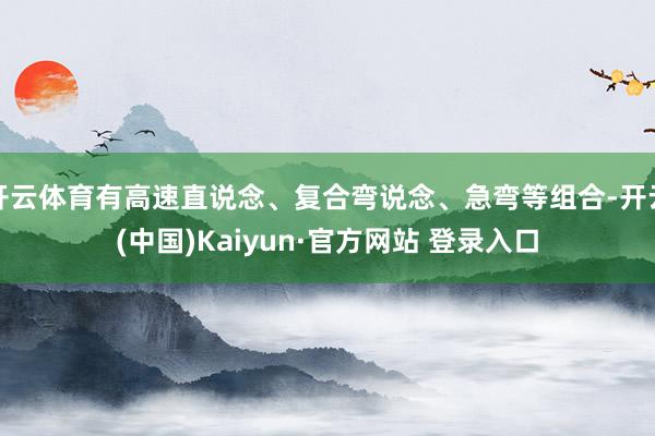 开云体育有高速直说念、复合弯说念、急弯等组合-开云(中国)Kaiyun·官方网站 登录入口