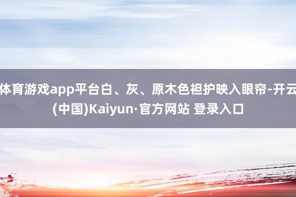 体育游戏app平台白、灰、原木色袒护映入眼帘-开云(中国)Kaiyun·官方网站 登录入口