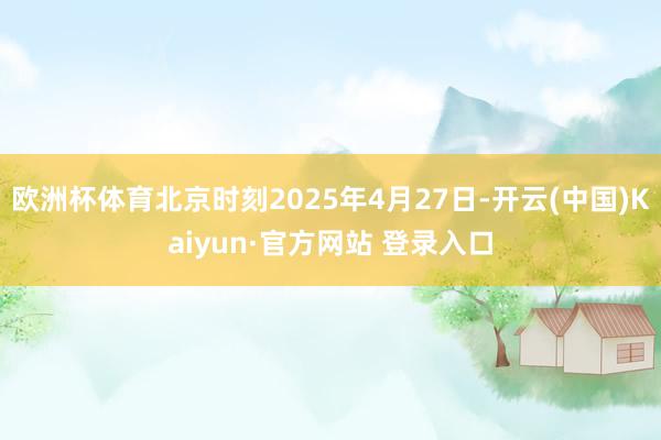 欧洲杯体育北京时刻2025年4月27日-开云(中国)Kaiyun·官方网站 登录入口
