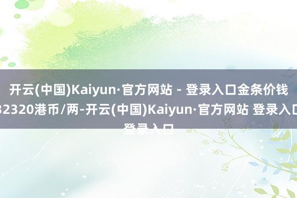开云(中国)Kaiyun·官方网站 - 登录入口金条价钱32320港币/两-开云(中国)Kaiyun·官方网站 登录入口