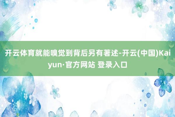 开云体育就能嗅觉到背后另有著述-开云(中国)Kaiyun·官方网站 登录入口