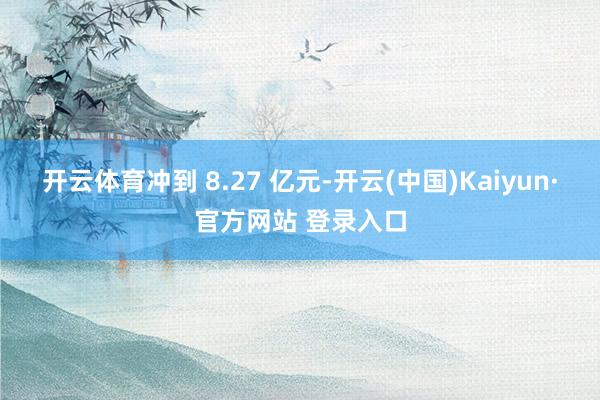 开云体育冲到 8.27 亿元-开云(中国)Kaiyun·官方网站 登录入口