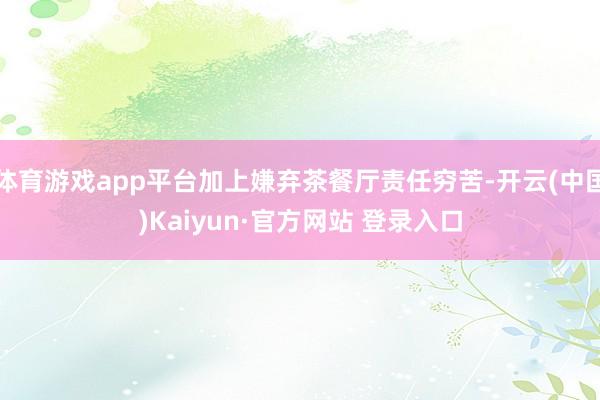 体育游戏app平台加上嫌弃茶餐厅责任穷苦-开云(中国)Kaiyun·官方网站 登录入口