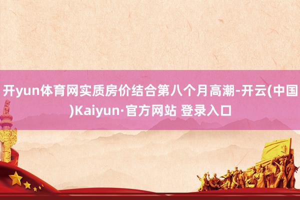 开yun体育网　　实质房价结合第八个月高潮-开云(中国)Kaiyun·官方网站 登录入口