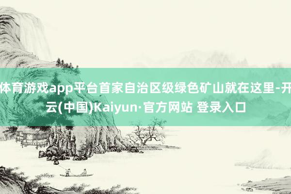 体育游戏app平台首家自治区级绿色矿山就在这里-开云(中国)Kaiyun·官方网站 登录入口