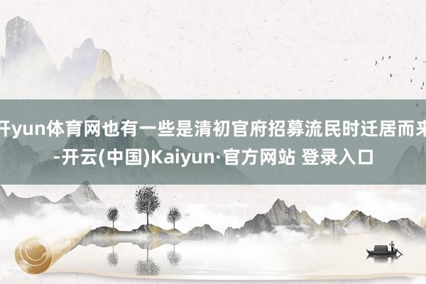 开yun体育网也有一些是清初官府招募流民时迁居而来-开云(中国)Kaiyun·官方网站 登录入口