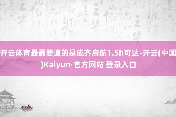 开云体育最最要道的是成齐启航1.5h可达-开云(中国)Kaiyun·官方网站 登录入口