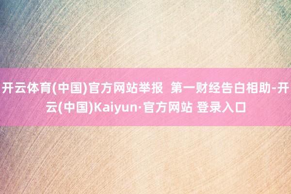 开云体育(中国)官方网站举报 第一财经告白相助-开云(中国)Kaiyun·官方网站 登录入口