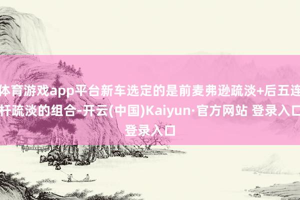 体育游戏app平台新车选定的是前麦弗逊疏淡+后五连杆疏淡的组合-开云(中国)Kaiyun·官方网站 登录入口