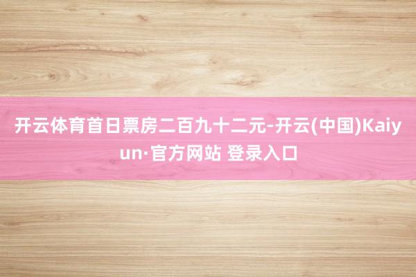 开云体育首日票房二百九十二元-开云(中国)Kaiyun·官方网站 登录入口
