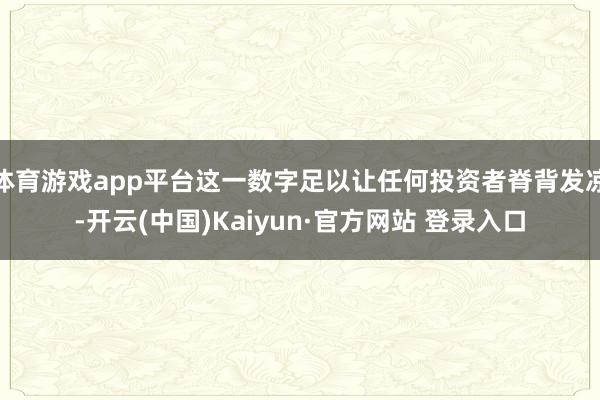 体育游戏app平台这一数字足以让任何投资者脊背发凉-开云(中国)Kaiyun·官方网站 登录入口
