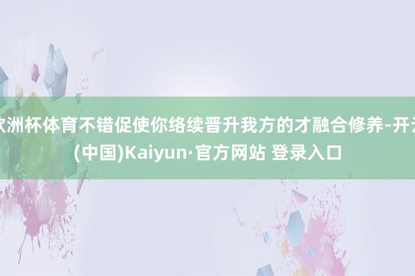 欧洲杯体育不错促使你络续晋升我方的才融合修养-开云(中国)Kaiyun·官方网站 登录入口
