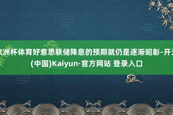 欧洲杯体育好意思联储降息的预期就仍是逐渐昭彰-开云(中国)Kaiyun·官方网站 登录入口