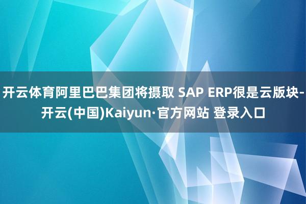 开云体育阿里巴巴集团将摄取 SAP ERP很是云版块-开云(中国)Kaiyun·官方网站 登录入口