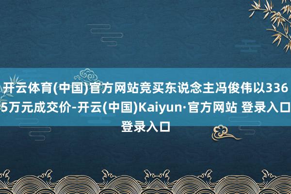 开云体育(中国)官方网站竞买东说念主冯俊伟以3365万元成交价-开云(中国)Kaiyun·官方网站 登录入口