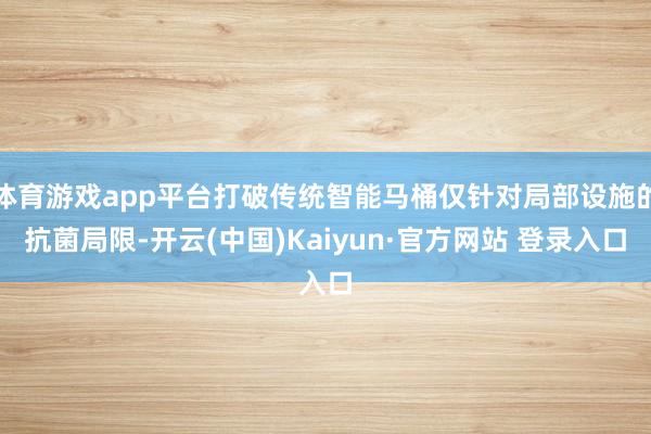 体育游戏app平台打破传统智能马桶仅针对局部设施的抗菌局限-开云(中国)Kaiyun·官方网站 登录入口