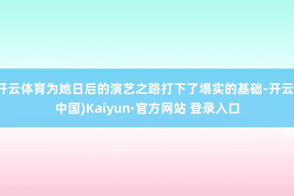 开云体育为她日后的演艺之路打下了塌实的基础-开云(中国)Kaiyun·官方网站 登录入口
