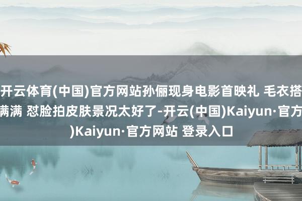 开云体育(中国)官方网站孙俪现身电影首映礼 毛衣搭牛仔裤粗疏感满满 怼脸拍皮肤景况太好了-开云(中国)Kaiyun·官方网站 登录入口
