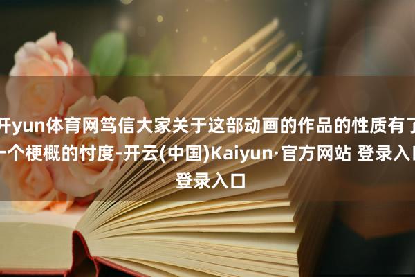 开yun体育网笃信大家关于这部动画的作品的性质有了一个梗概的忖度-开云(中国)Kaiyun·官方网站 登录入口