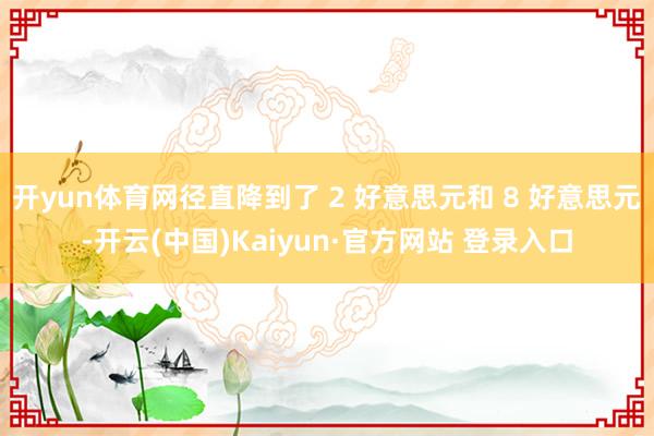 开yun体育网径直降到了 2 好意思元和 8 好意思元-开云(中国)Kaiyun·官方网站 登录入口