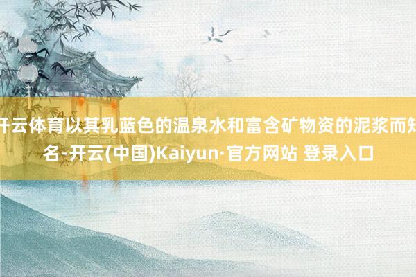 开云体育以其乳蓝色的温泉水和富含矿物资的泥浆而知名-开云(中国)Kaiyun·官方网站 登录入口