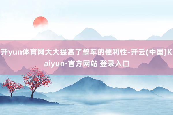 开yun体育网大大提高了整车的便利性-开云(中国)Kaiyun·官方网站 登录入口