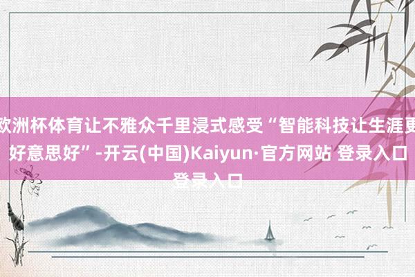 欧洲杯体育让不雅众千里浸式感受“智能科技让生涯更好意思好”-开云(中国)Kaiyun·官方网站 登录入口