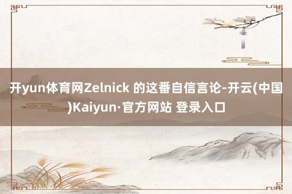 开yun体育网Zelnick 的这番自信言论-开云(中国)Kaiyun·官方网站 登录入口