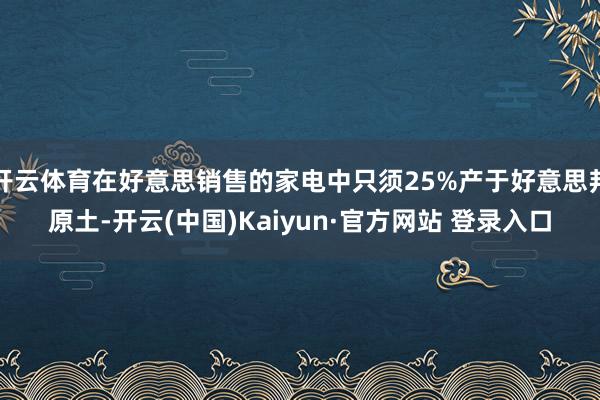 开云体育在好意思销售的家电中只须25%产于好意思邦原土-开云(中国)Kaiyun·官方网站 登录入口