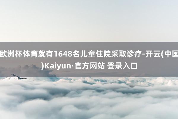 欧洲杯体育就有1648名儿童住院采取诊疗-开云(中国)Kaiyun·官方网站 登录入口
