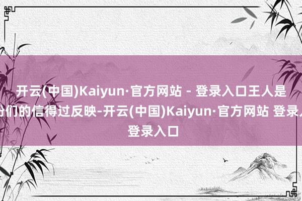 开云(中国)Kaiyun·官方网站 - 登录入口王人是老粉们的信得过反映-开云(中国)Kaiyun·官方网站 登录入口