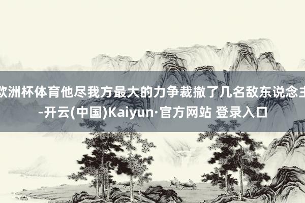 欧洲杯体育他尽我方最大的力争裁撤了几名敌东说念主-开云(中国)Kaiyun·官方网站 登录入口