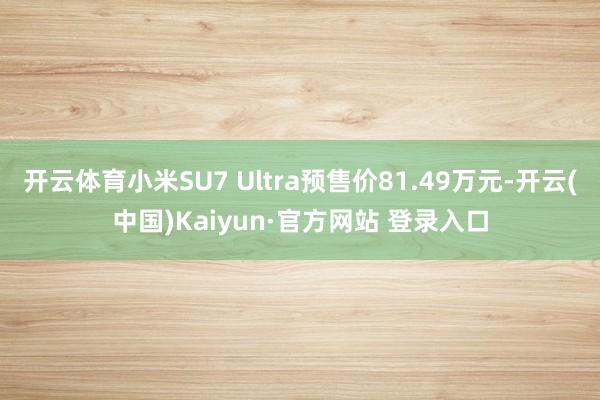 开云体育小米SU7 Ultra预售价81.49万元-开云(中国)Kaiyun·官方网站 登录入口