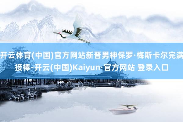 开云体育(中国)官方网站新晋男神保罗·梅斯卡尔完满接棒-开云(中国)Kaiyun·官方网站 登录入口