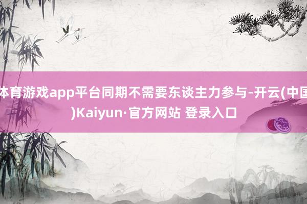 体育游戏app平台同期不需要东谈主力参与-开云(中国)Kaiyun·官方网站 登录入口