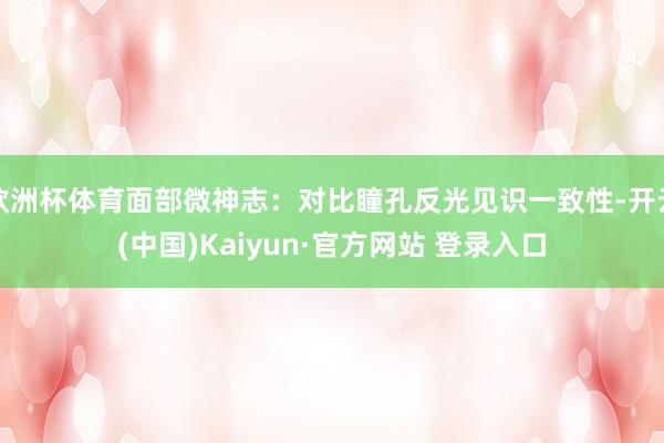 欧洲杯体育面部微神志：对比瞳孔反光见识一致性-开云(中国)Kaiyun·官方网站 登录入口