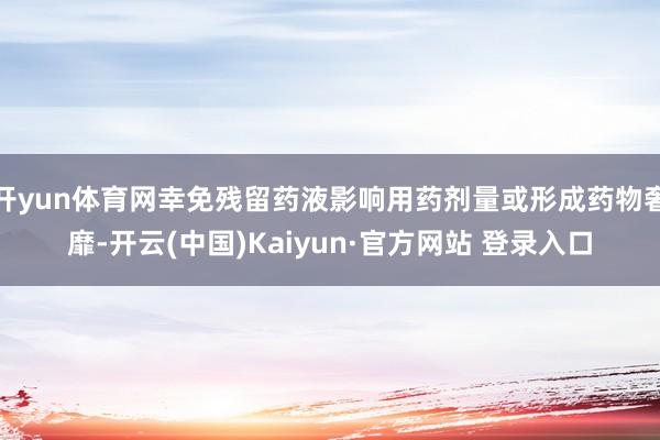 开yun体育网幸免残留药液影响用药剂量或形成药物奢靡-开云(中国)Kaiyun·官方网站 登录入口