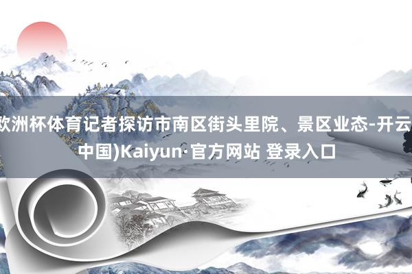 欧洲杯体育记者探访市南区街头里院、景区业态-开云(中国)Kaiyun·官方网站 登录入口