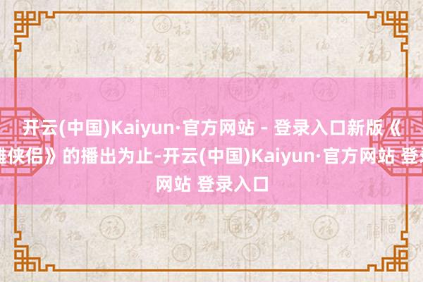 开云(中国)Kaiyun·官方网站 - 登录入口新版《新神雕侠侣》的播出为止-开云(中国)Kaiyun·官方网站 登录入口
