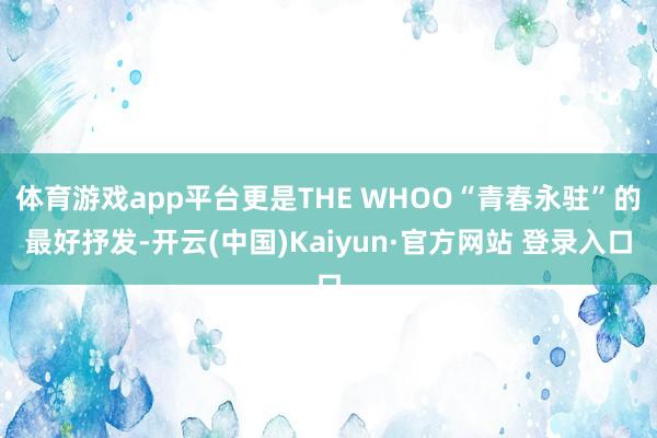 体育游戏app平台更是THE WHOO“青春永驻”的最好抒发-开云(中国)Kaiyun·官方网站 登录入口