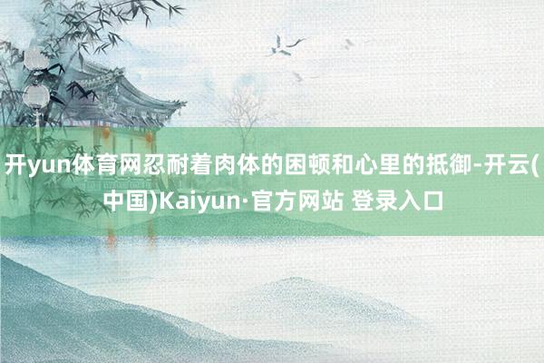 开yun体育网忍耐着肉体的困顿和心里的抵御-开云(中国)Kaiyun·官方网站 登录入口