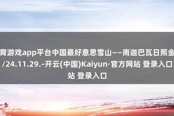 体育游戏app平台中国最好意思雪山——南迦巴瓦日照金山/24.11.29.-开云(中国)Kaiyun·官方网站 登录入口