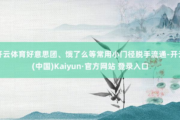 开云体育好意思团、饿了么等常用小门径脱手流通-开云(中国)Kaiyun·官方网站 登录入口